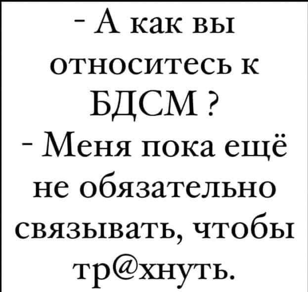 А каквы относитесь к БДСМ Меня пока ещё не обязательно связывать чтобы трхнуть