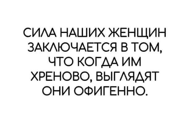 СИЛА НАШИХ ЖЕНЩИН ЗАКЛЮЧАЕТСЯ В ТОМ ЧТО КОГДА ИМ ХРЕНОВО ВЫГЛЯДЯТ ОНИ ОФИГЕННО