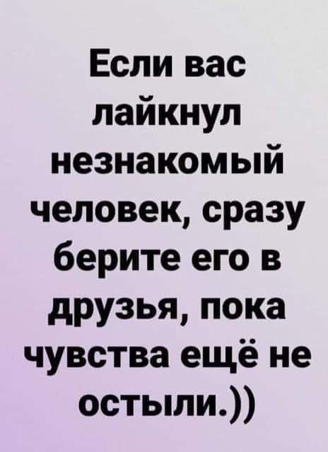 Если вас лайкнул незнакомый человек сразу берите его в друзья пока чувства ещё не остыли