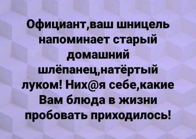 Официантваш шницель напоминает старый домашний шлёпанецнатёртый луком Нихя себекакие Вам блюда в жизни пробовать приходилось