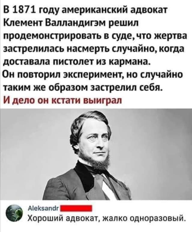 В 1871 году американский адвокат Клемент Валландигэм решил продемонстрировать в суде что жертва застрелилась насмерть случайно когда доставала пистолет из кармана Он повторил эксперимент но случайно таким же образом застрелил себя И дело он кстати выиграл Хороший адвокат жалко одноразовый