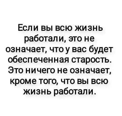 Если вы всю жизнь работали это не означает что у вас будет обеспеченная старость Это ничего не означает кроме того что вы всю жизнь работали