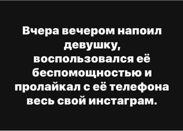 Вчера вечером напоил девушку воспользовался её беспомощностью и пролайкал с её телефона весь свой инстаграм