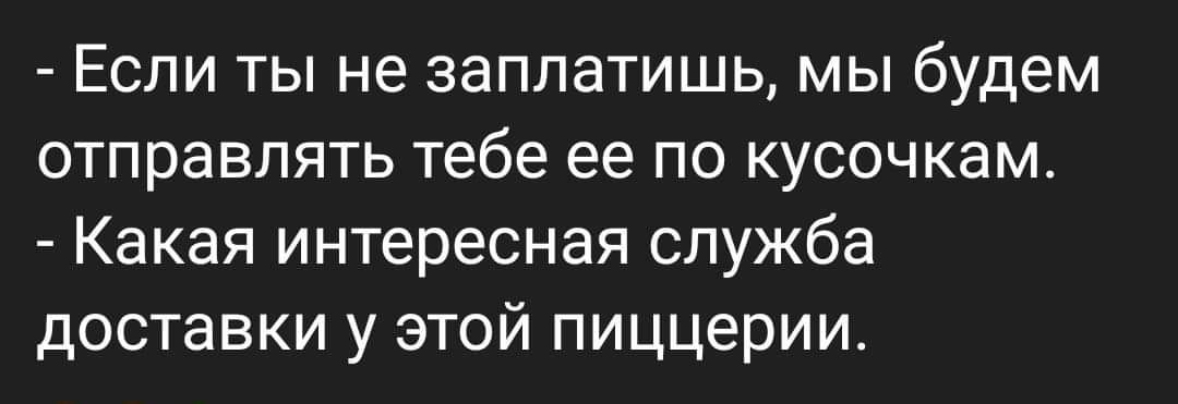 Если ты не заплатишь мы будем отправлять тебе ее по кусочкам Какая интересная служба доставки у этой пиццерии