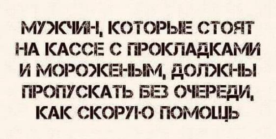 МУЖЧИН КОТОРЫЕ СТОЯТ НА КАССЕ С ПРОКЛАДКАМИ И МОРОЖЕНЫМ ДОЛЖНЫ ПРОПУСКАТЬ БЕЗ ОЧЕРЕДИ КАК СКОРУЮ ПОМОЩЬ