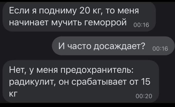 Если я подниму 20 кг то меня начинает мучить геморрой оо16 И часто досаждает 0о16 Нет у меня предохранитель радикулит он срабатывает от 15 Кг 0020