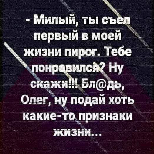 Милый ты съ первый в моей кии пирог Тебе онравился Ну в Опег у подай хоть какие то признаки жизни