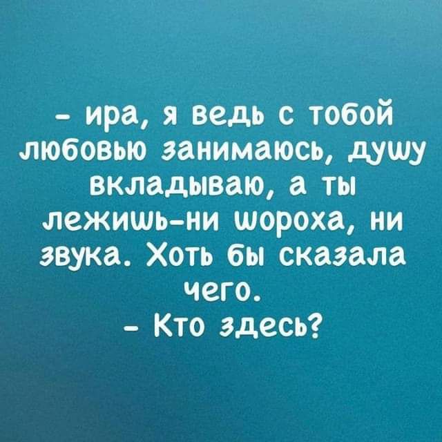 ира я ведь с тобой любовью занимаюсь душу вкладываю а ты лежишь ни шороха ни звука Хоть бы сказала чего Кто здесь