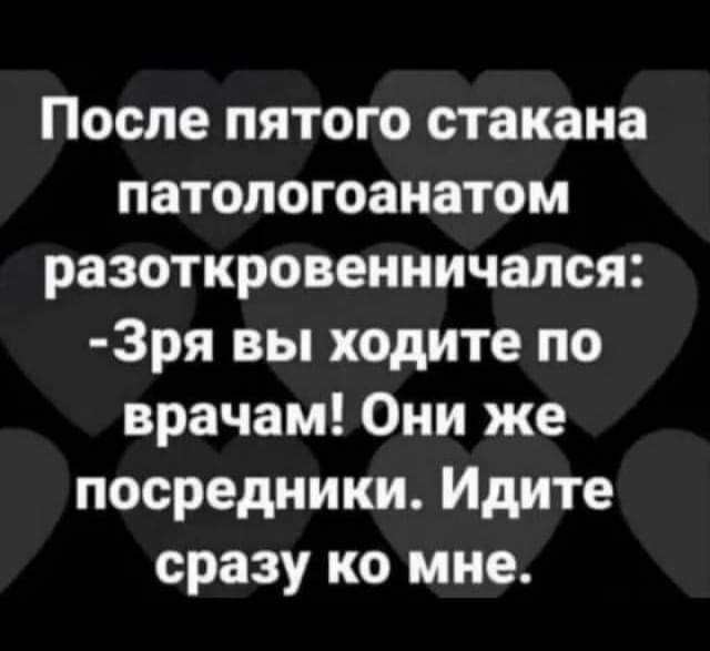 После пятого стакана патологоанатом разоткровенничался Зря вы ходите по врачам Они же посредники Идите сразу ко мне