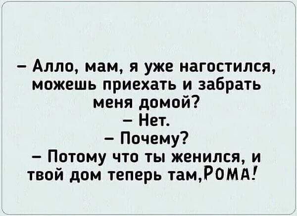 Алло мам я уже нагостился можешь приехать и забрать меня домой Нет Почему Потому что ты женился и твой дом теперь тамРОоМА