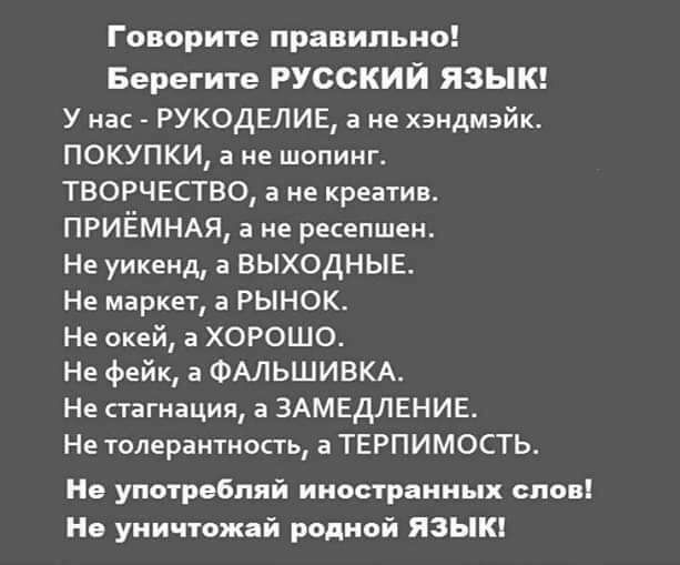 Говорите правильно Берегите РУССКИЙ ЯЗЫК У нас РУКОДЕЛИЕ а не хэндмэйк ПОКУПКИ а не шопинг ТВОРЧЕСТВО а не креатив ПРИЁМНАЯ а не ресепшен Не уикенд а ВЫХОДНЫЕ Не маркет а РЫНОК Не окей а ХОРОШО Не фейк а ФАЛЬШИВКА Не стагнация а ЗАМЕДЛЕНИЕ Не толерантность а ТЕРПИМОСТЬ Не употребляй иностранных слов Не уничтожай родной ЯЗЫК