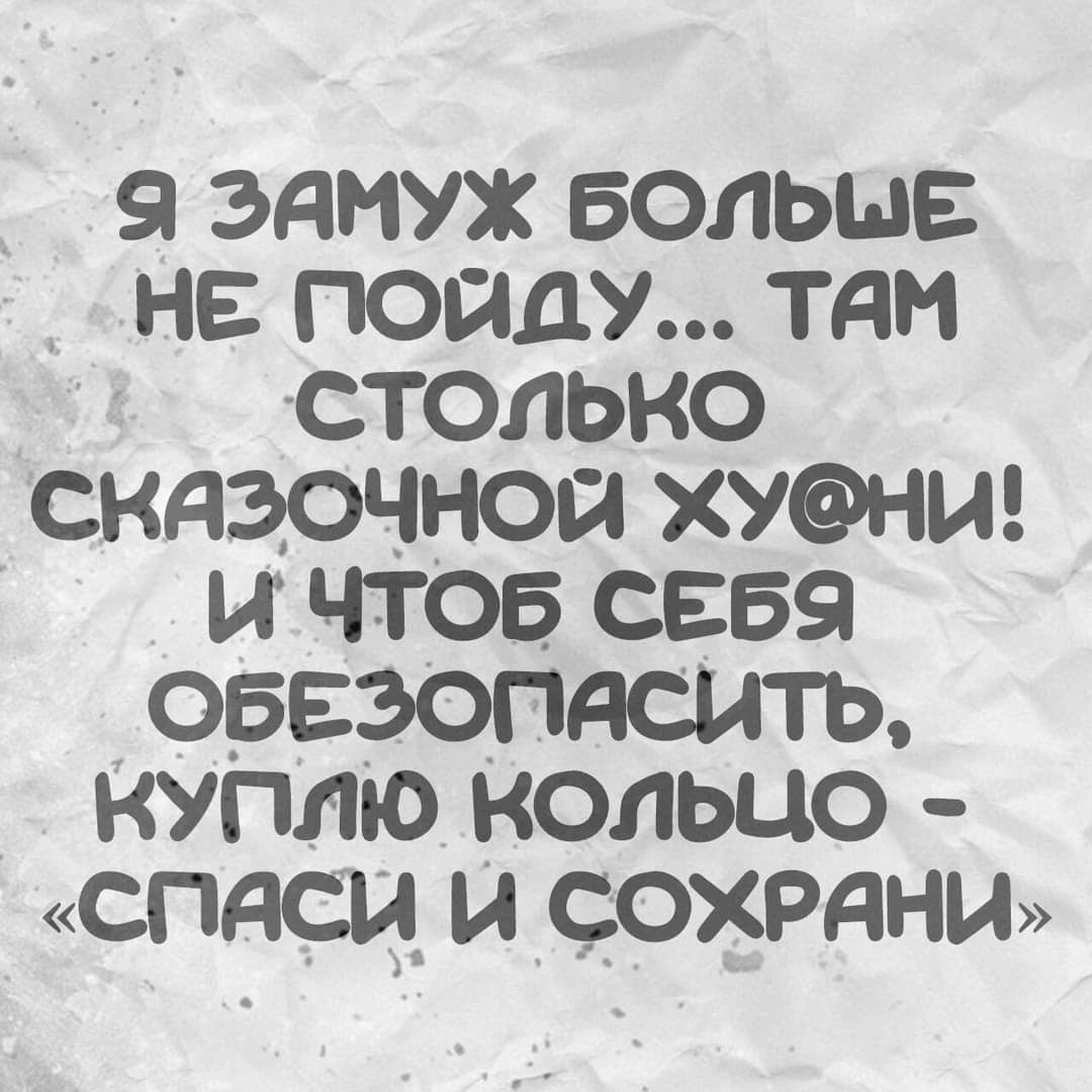 9 ЭЯМУЖ БОЛЬШЕ НЕ ПОЙДУ ТАМ столЬкО сказочной хуни И ЧТОБ СЕБЯ ОБЕЗОПЯСИТЬ КУПЛЮ КОЛЬЦО СПаси И СОХРАНИ