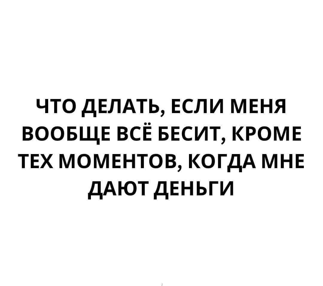 ЧТО ДЕЛАТЬ ЕСЛИ МЕНЯ ВООБЩЕ ВСЁ БЕСИТ КРОМЕ ТЕХ МОМЕНТОВ КОГДА МНЕ ДАЮТ ДЕНЬГИ