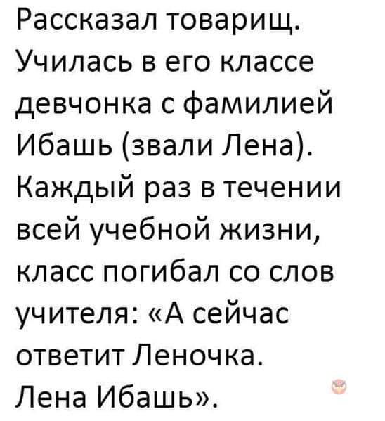 Рассказал товарищ Училась в его классе девчонка с фамилией Ибашь звали Лена Каждый раз в течении всей учебной жизни класс погибал со слов учителя А сейчас ответит Леночка Лена Ибашь