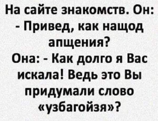 На сайте знакомств Он Привед как нащод апщения Она Как долго я Вас искала Ведь это Вы придумали слово узбагойзя