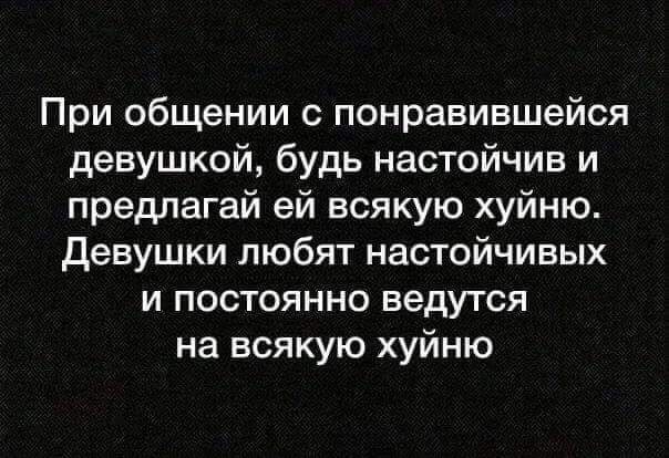 При общении с понравившейся девушкой будь настойчив и предлагай ей всякую хуйню Девушки любят настойчивых и постоянно ведутся на всякую хуйню