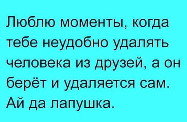 Люблю моменты когда тебе неудобно удалять человека из друзей а он берёт и удаляется сам АЙ да лапушка