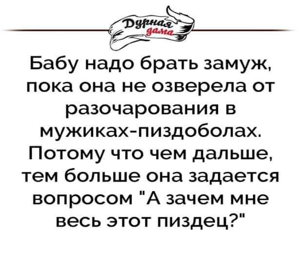 еей Бабу надо брать замуж пока она не озверела от разочарования в мужиках пиздоболах Потому что чем дальше тем больше она задается вопросом А зачем мне весь этот пиздец