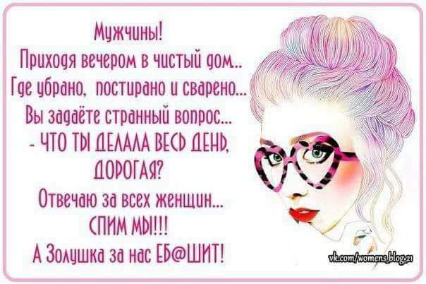 Мужчины Приховя вечером в чистый о0м Гое убрано постирано и сварено Вы заваёте странный вопрос ЧТО ТМ ДЕЛАЛА ВЕСЬ ДЕНЬ ДОРОГАЯ Отвечаю за всех женщин СПНА МО Сла А Золушка за нас РШИТ СРЕНо