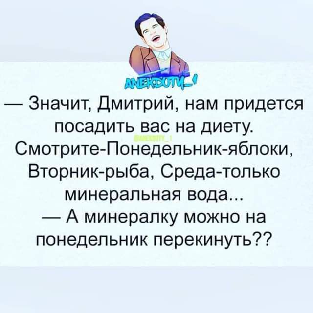 а Значит Дмитрий нам придется посадить вас на диету Смотрите Понедельник яблоки Вторник рыба Среда только минеральная вода А минералку можно на понедельник перекинуть