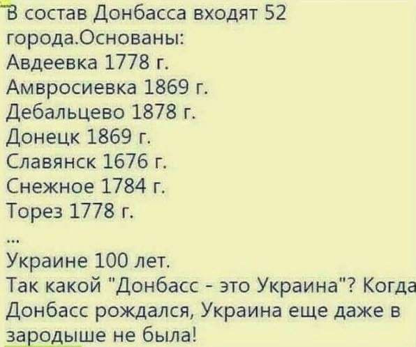 В состав Донбасса входят 52 городаОснованы Авдеевка 1778 г Амвросиевка 1869 г Дебальцево 1878 г Донецк 1869 г Славянск 1676 г Снежное 1784 г Торез 1778 г Украине 100 лет Так какой Донбасс это Украина Когда Донбасс рождался Украина еще даже в зародыше не была