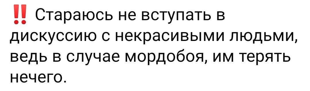 Стараюсь не вступать в дискуссию с некрасивыми людьми ведь в случае МОрДОбОЯ им терять нечего