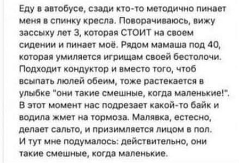 Еду в автобусе сзади кто то методично пинает меня в спинку кресла Поворачиваюсь вижу зассыху лет 3 которая СТОИТ на своем сидении и пинает моё Рядом мамаша под 40 которая умиляется игрищам своей бестолочи Подходит кондуктор и вместо того чтоб всыпать люлей обеим тоже растекается в улыбке они такие смешные когда маленькие В этот момент нас подрезает