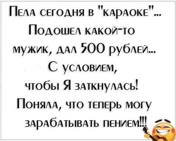 ПелА СЕГОДНЯ в КАрАОКЕ Подошел каАкой то мужик дал 200 рублей С условием чтобы Я заткнуллсь Поняла что теперь могу ЗАРАСАТЫВАТЬ пвниемё