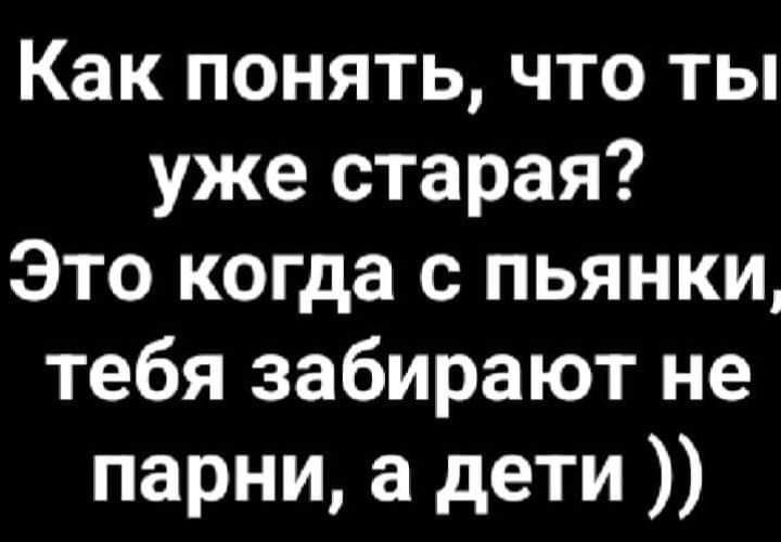 Как понять что ты уже старая Это когда с пьянки тебя забирают не парни а дети