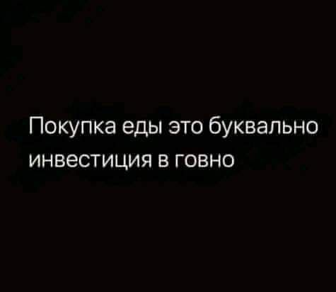 Покупка еды это буквально инвестиция в говно