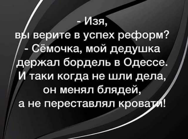 Изя вЫ верите в успех реформ Сёмочка мой дедушка держал бордель в Одессе И таки когда не шли дела он менял блядей а не переставлял крова