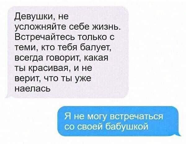 Девушки не усложняйте себе жизнь Встречайтесь только с теми кто тебя балует всегда говорит какая ты красивая и не верит что ты уже наелась Я не могу встречаться со своей бабушкой