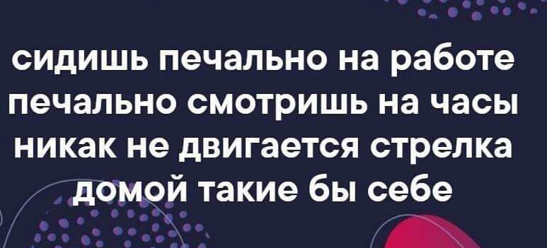 сидишь печально на работе печально смотришь на часы никак не двигается стрелка домой такие бы себе