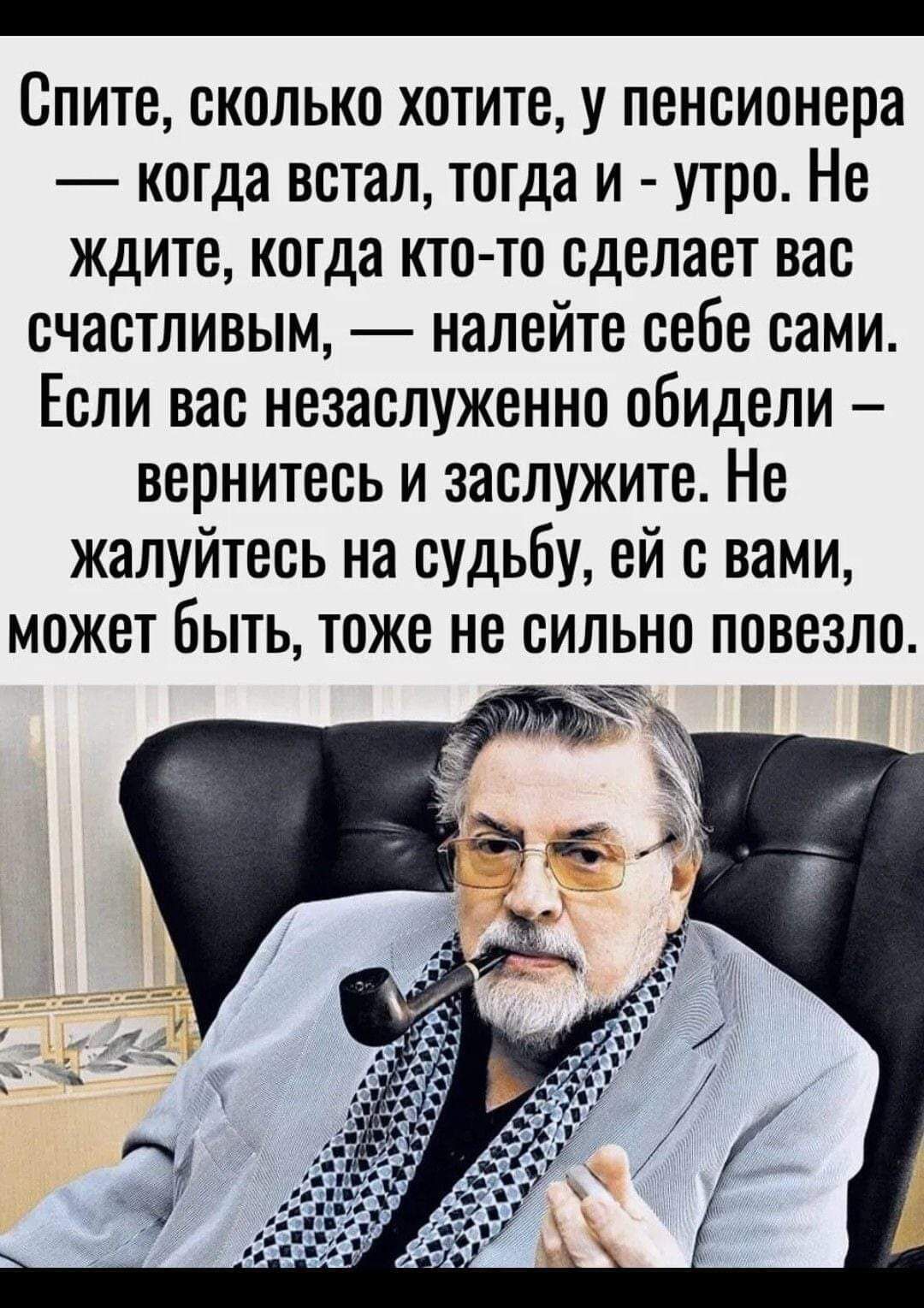 Спите сколько хотите у пенсионера когда встал тогда и утро Не ждите когда кто то сделает вас счастливым налейте себе сами Если вас незаслуженно обидели вернитесь и заслужите Не жалуйтесь на судьбу ей с вами может быть тоже не сильно повезло