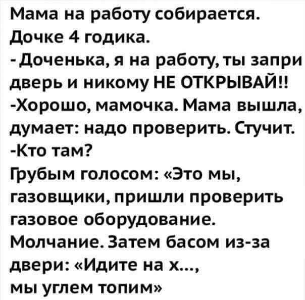 Мама на работу собирается Дочке 4 годика Доченька я на работу ты запри дверь и никому НЕ ОТКРЫВАЙ Хорошо мамочка Мама вышла думает надо проверить Стучит Кто там Грубым голосом Это мы газовщики пришли проверить газовое оборудование Молчание Затем басом из за двери Идите на х мы углем топим