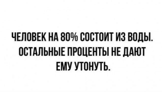 ЧЕЛОВЕК НА 80 СОСТОИТ ИЗ ВОДЫ ОСТАЛЬНЫЕ ПРОЦЕНТЫ НЕ ДАЮТ ЕМУ УТОНУТЬ