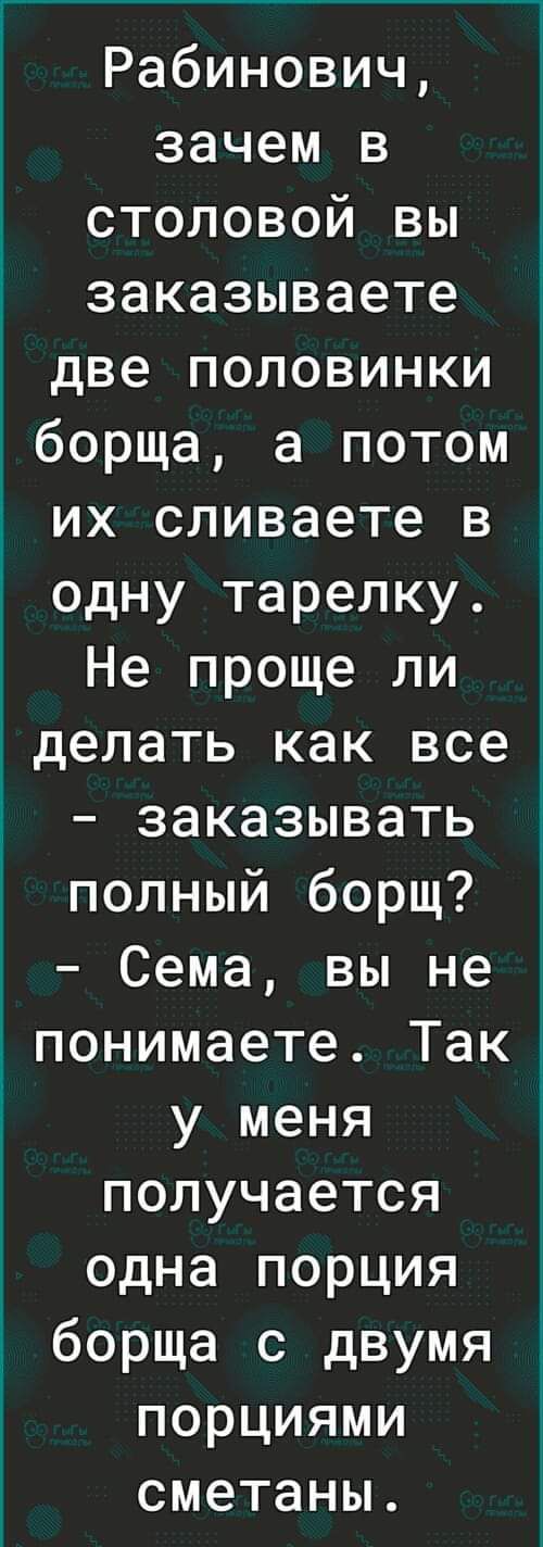 Рабинович зачем в столовой ВЫ заказываете две половинки борща а потом их сливаете в одну тарелку Не проще ли делать как все заказывать полный борщ Сема вы не понимаете Так у меня получается одна порция борща с двумя порциями сметаны
