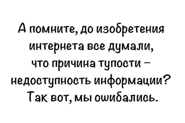 А помните до изобретения интернета все думали что причина тупости недоступность информации Так вот мы ошибались