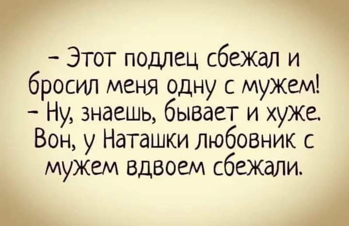 Этот подлец сбежал и бросил меня одну с мужем Ну знаешь бывает и хуже Вон у Наташки любовник с мужем вдвоем сбежали й