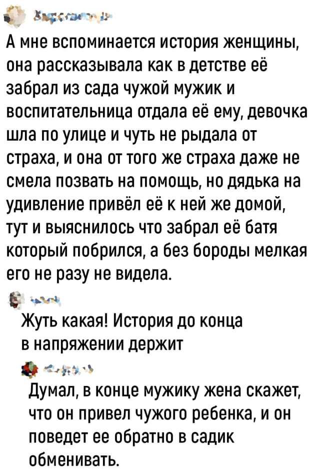 Хирогаесе йу А мне вспоминается история женщины она рассказывала как в детстве её забрал из сада чужой мужик и воспитательница отдала её ему девочка шла по улице и чуть не рыдала от страха и она от того же страха даже не смела позвать на помощь но дядька на удивление привёл её к ней же домой тут и выяснилось что забрал её батя который побрился а бе