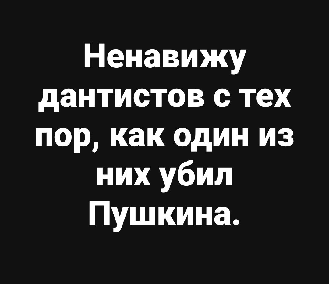 Ненавижу дантистов с тех пор как один из них убил Пушкина