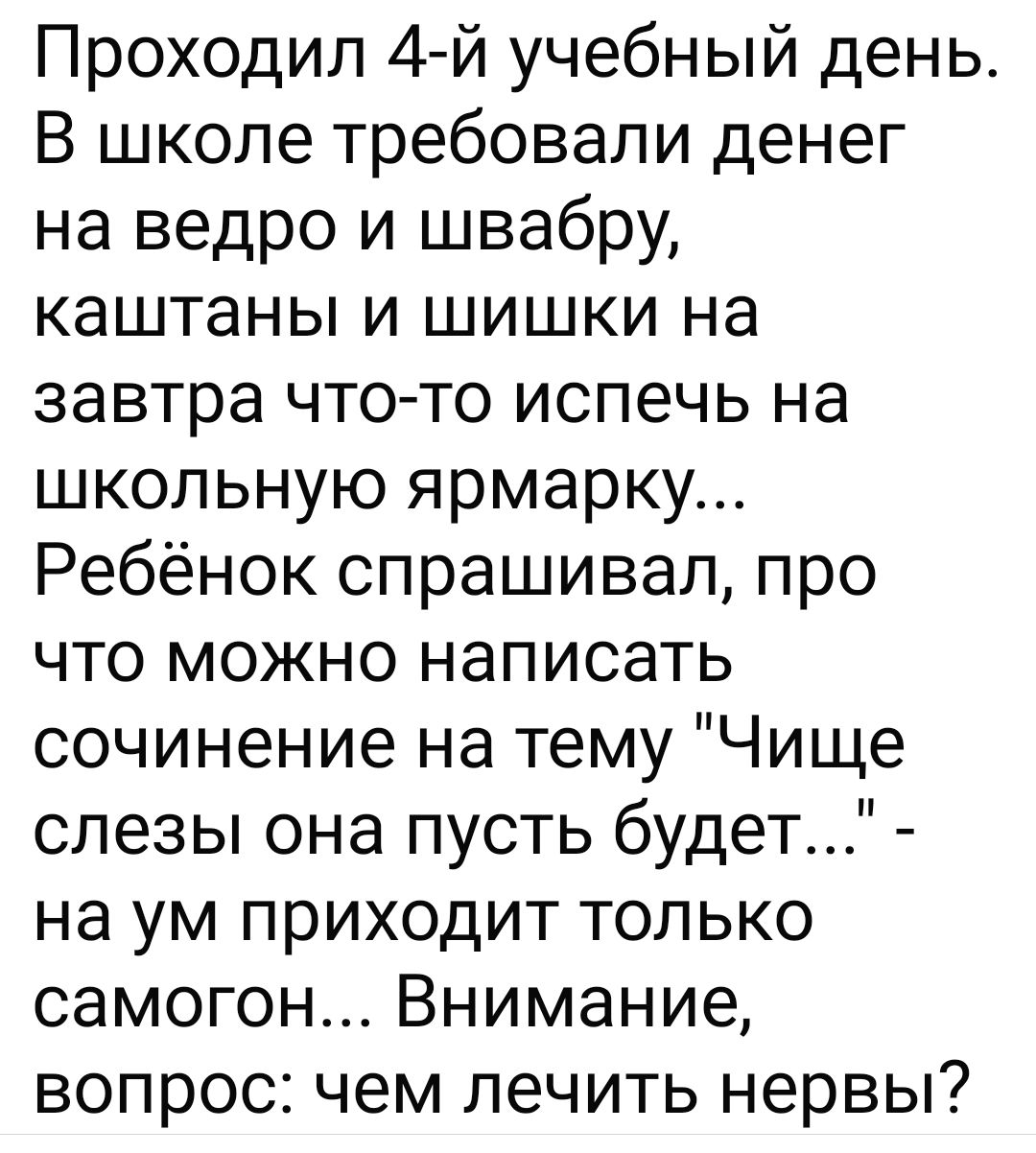 Проходил 4 й учебный день В школе требовали денег на ведро и швабру каштаны и шишки на завтра что то испечь на школьную ярмарку Ребёнок спрашивал про что можно написать сочинение на тему Чище слезы она пусть будет на ум приходит только самогон Внимание вопрос чем лечить нервы