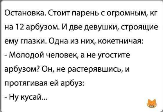 Остановка Стоит парень с огромным кг на 12 арбузом И две девушки строящие ему глазки Одна из них кокетничая Молодой человек а не угостите арбузом Он не растерявшись и протягивая ей арбуз Ну кусай