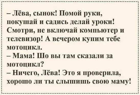 Лёва сынок Помой руки покушай и садись делай уроки Смотри не включай компьютер и телевизор А вечером купим тебе мотоцикл Мама Шо вы там сказали за мотоцикл Ничего Лёва Это я проверила хорошо ли ты слышишь свою маму і