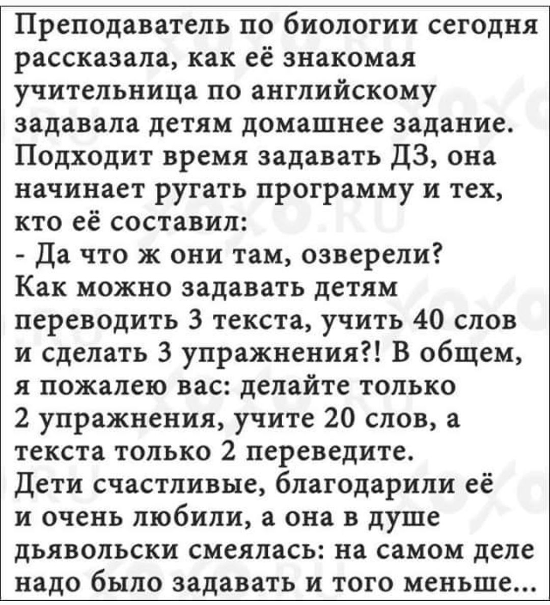 Преподаватель по биологии сегодня рассказала как её знакомая учительница по английскому задавала детям домашнее задание Подходит время задавать ДЗ она начинает ругать программу и тех кто её составил Да что ж они там озверели Как можно задавать детям переводить 3 текста учить 40 слов и сделать 3 упражнения В общем я пожалею вас делайте только 2 упра