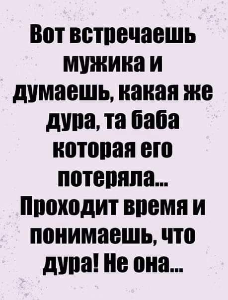 Вот встречаешь мужика и думаешь какая Же дупа та баба которая его потеряла Проходит время и понимаешь что дупа Не она