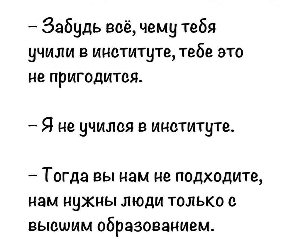 Забудь всё чему тебя учили в институте тебе это не пригодитея Я не учился в институте Тогда вы нам не подходите нам нужны люди только высшим образованием