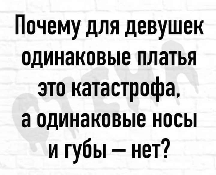 Почему для девушек одинаковые платья это катастрофа а одинаковые носы и губы нет