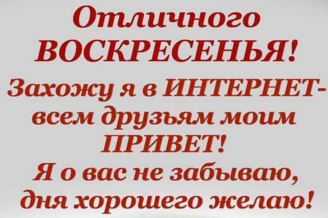 Отличного ВОСКРЕСЕНЬЯ Захожу я в ИНТЕРНЕТ всем друзьям моим ПРИВЕТ Я о вас не забываю дня хорошего желаю