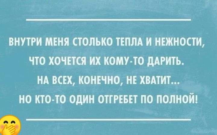 ВНУТРИ МЕНЯ СТОЛЬКО ТЕПЛА И НЕЖНОСТИ ЧТО ХОЧЕТСЯ ИХ КОМУ ТО ДАРИТЬ НА ВСЕХ КОНЕЧНО НЕ ХВАТИТ НО КТО ТО ОДИН ОТГРЕБЕТ ПО ПОЛНОЙ